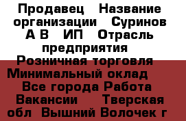 Продавец › Название организации ­ Суринов А.В., ИП › Отрасль предприятия ­ Розничная торговля › Минимальный оклад ­ 1 - Все города Работа » Вакансии   . Тверская обл.,Вышний Волочек г.